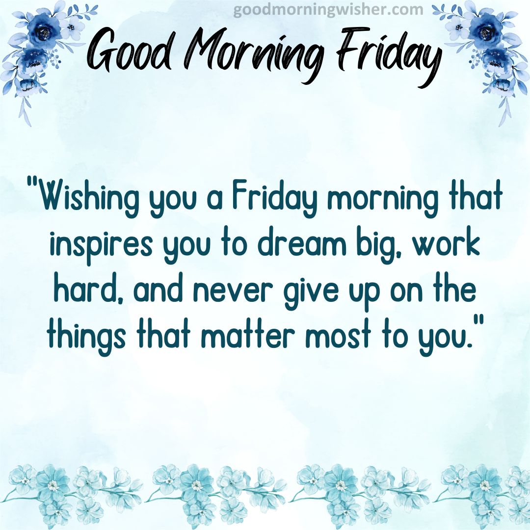 Wishing you a Friday morning that inspires you to dream big, work hard, and never give up