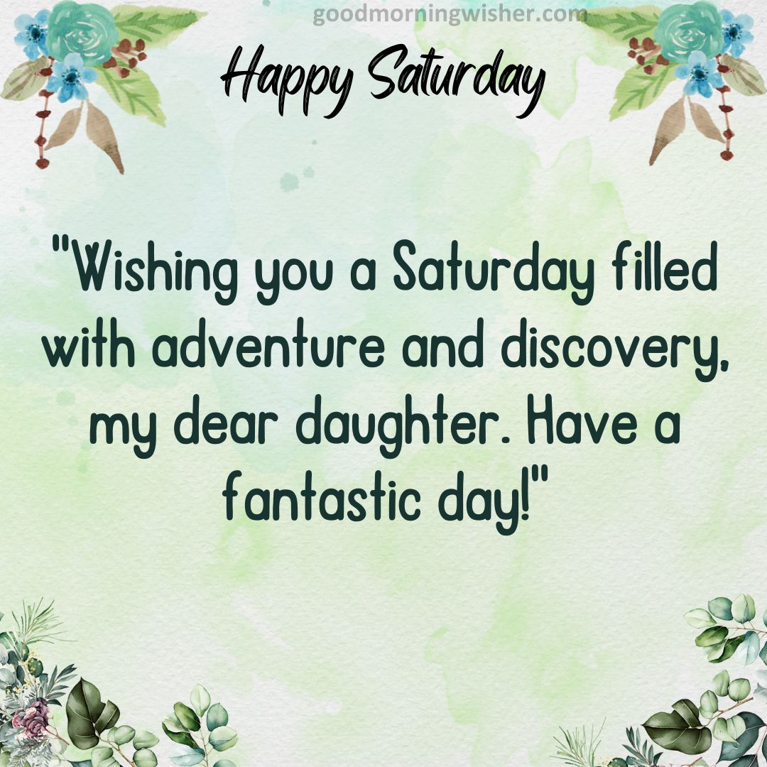 “Wishing you a Saturday filled with adventure and discovery, my dear daughter. Have a fantastic day!”