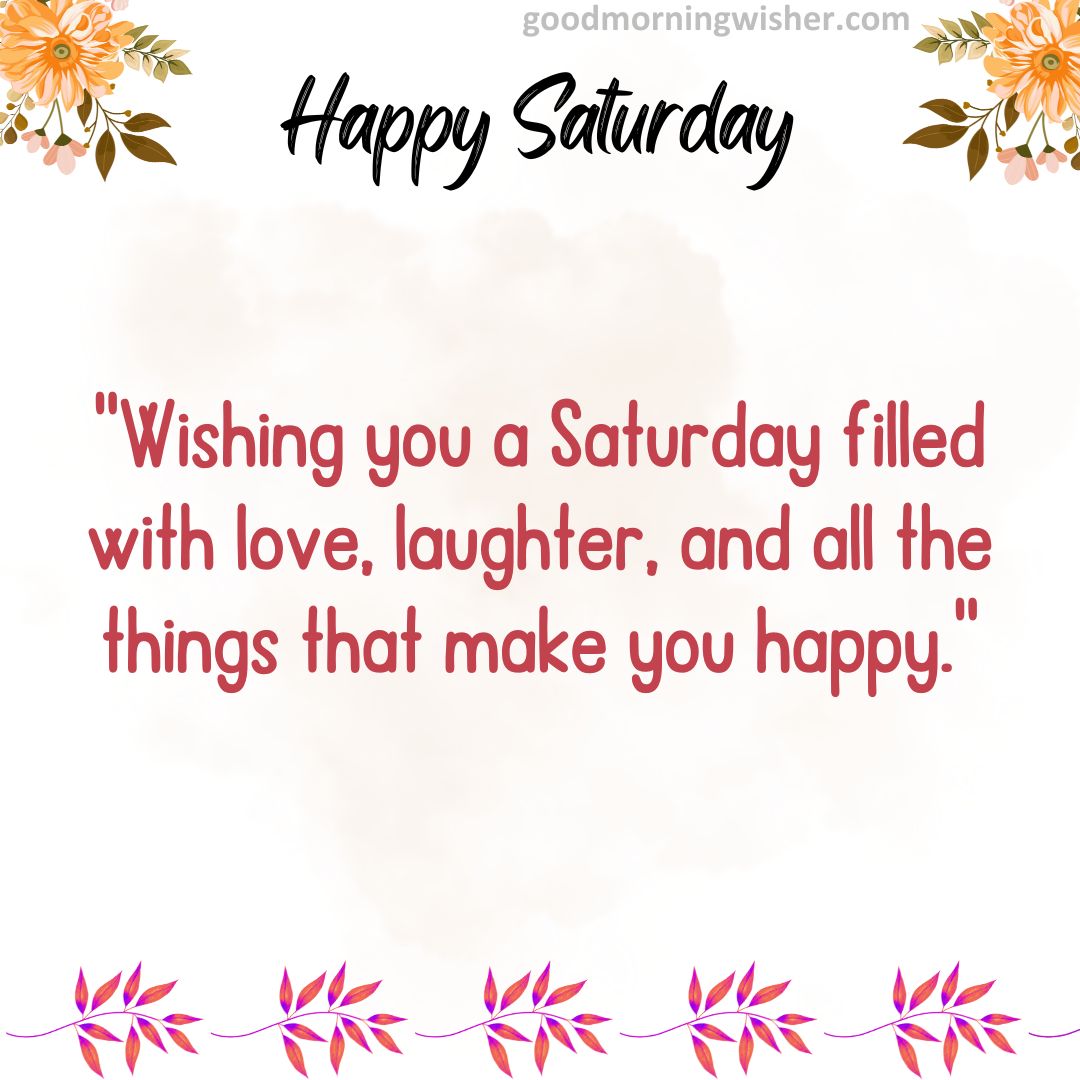 “Wishing you a Saturday filled with love, laughter, and all the things that make you happy.”