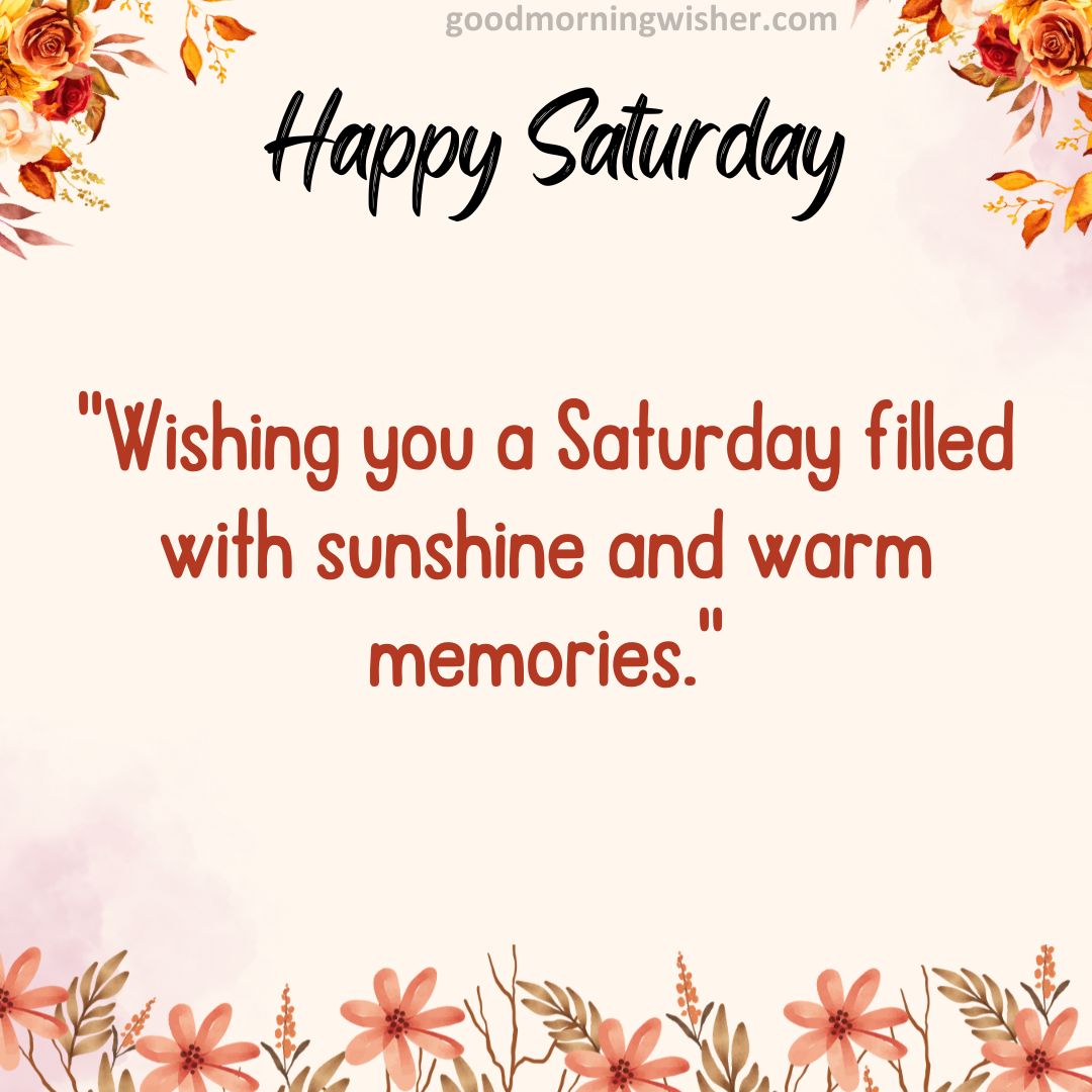 “Wishing you a Saturday filled with sunshine and warm memories.”