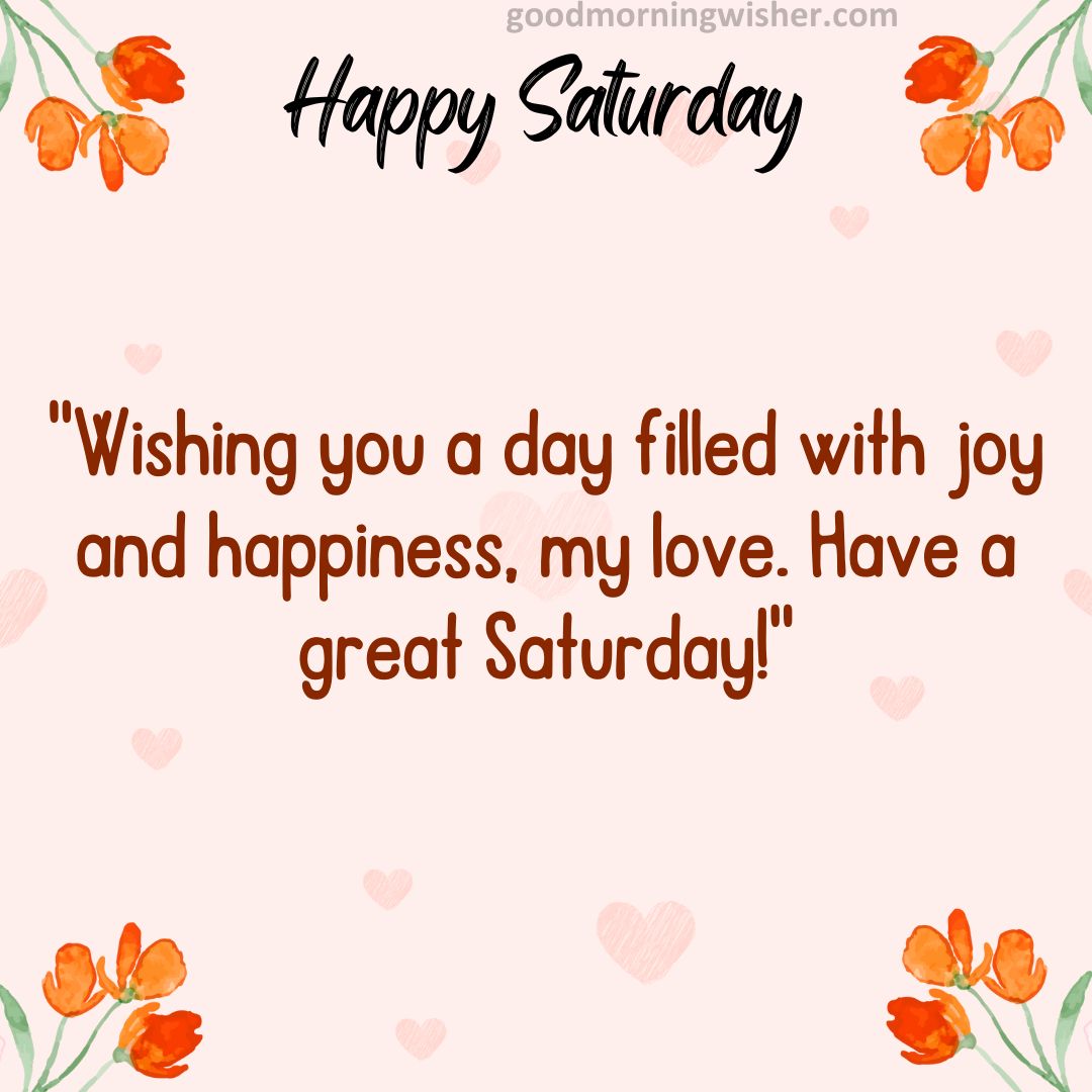 “Wishing you a day filled with joy and happiness, my love. Have a great Saturday!”