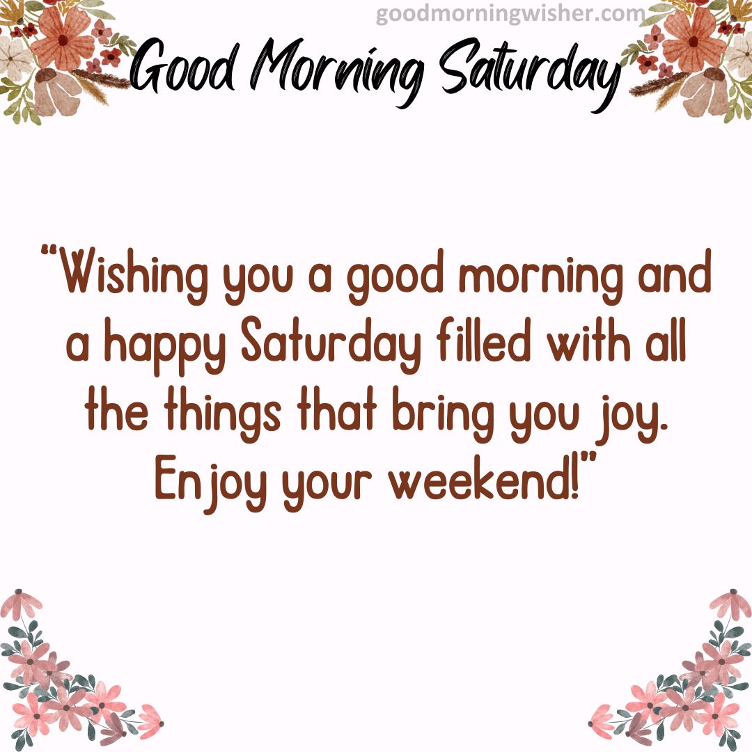 “Wishing you a good morning and a happy Saturday filled with all the things that bring you joy. Enjoy your weekend!”