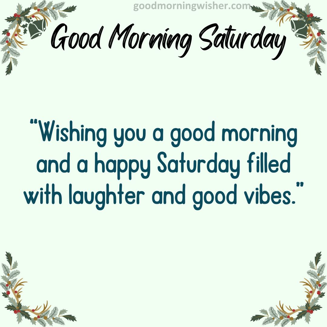 “Wishing you a good morning and a happy Saturday filled with laughter and good vibes.”