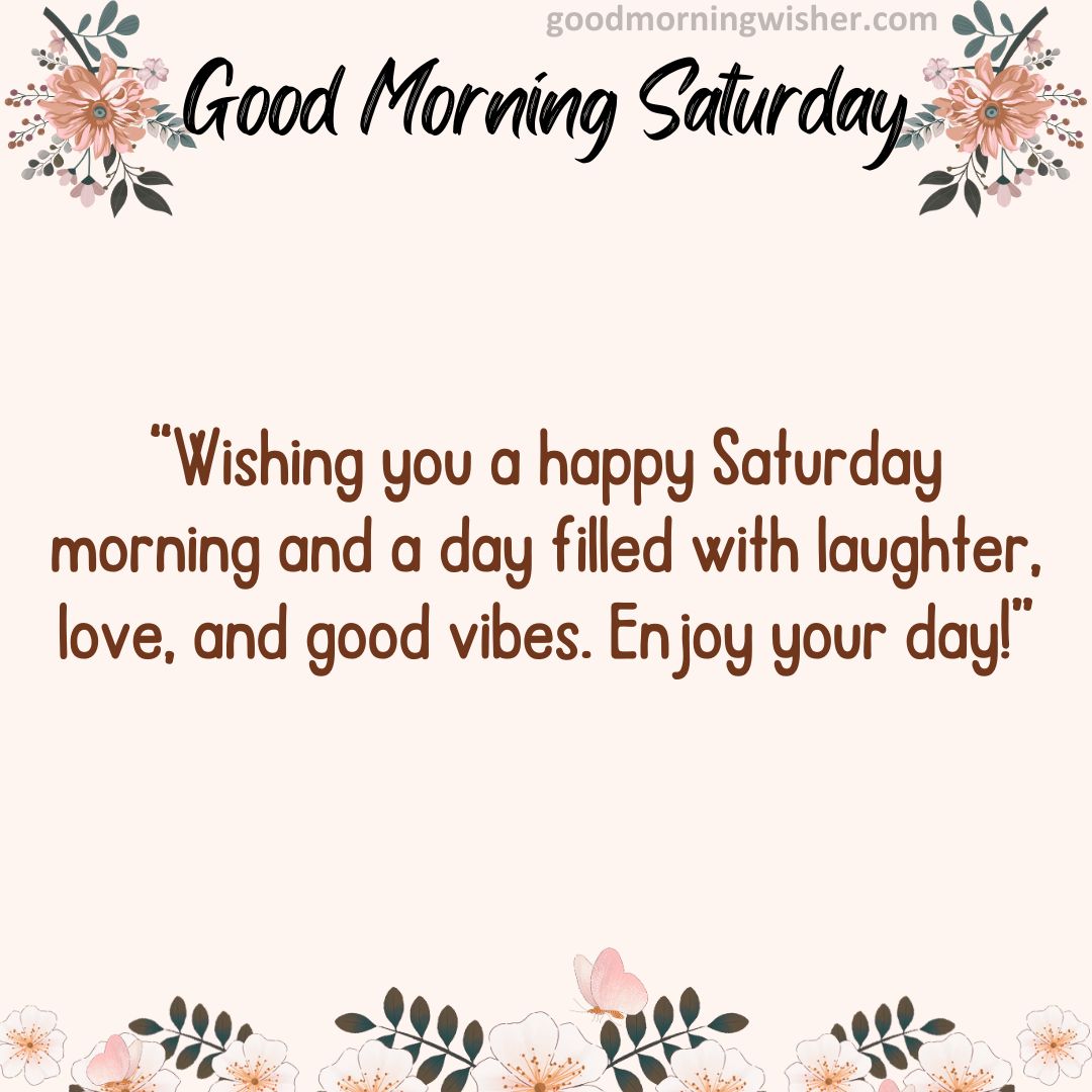 “Wishing you a happy Saturday morning and a day filled with laughter, love, and good vibes. Enjoy your day!”