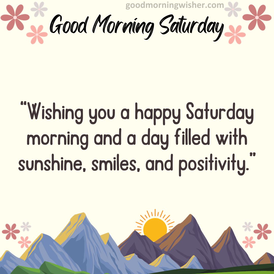 “Wishing you a happy Saturday morning and a day filled with sunshine, smiles, and positivity.”