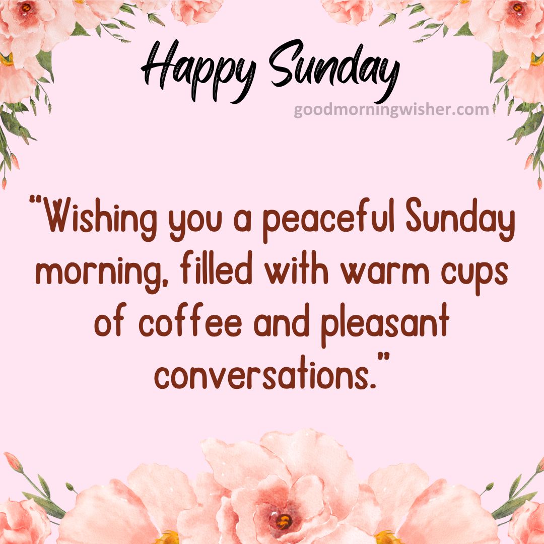 Wishing you a peaceful Sunday morning, filled with warm cups of coffee and pleasant conversations.