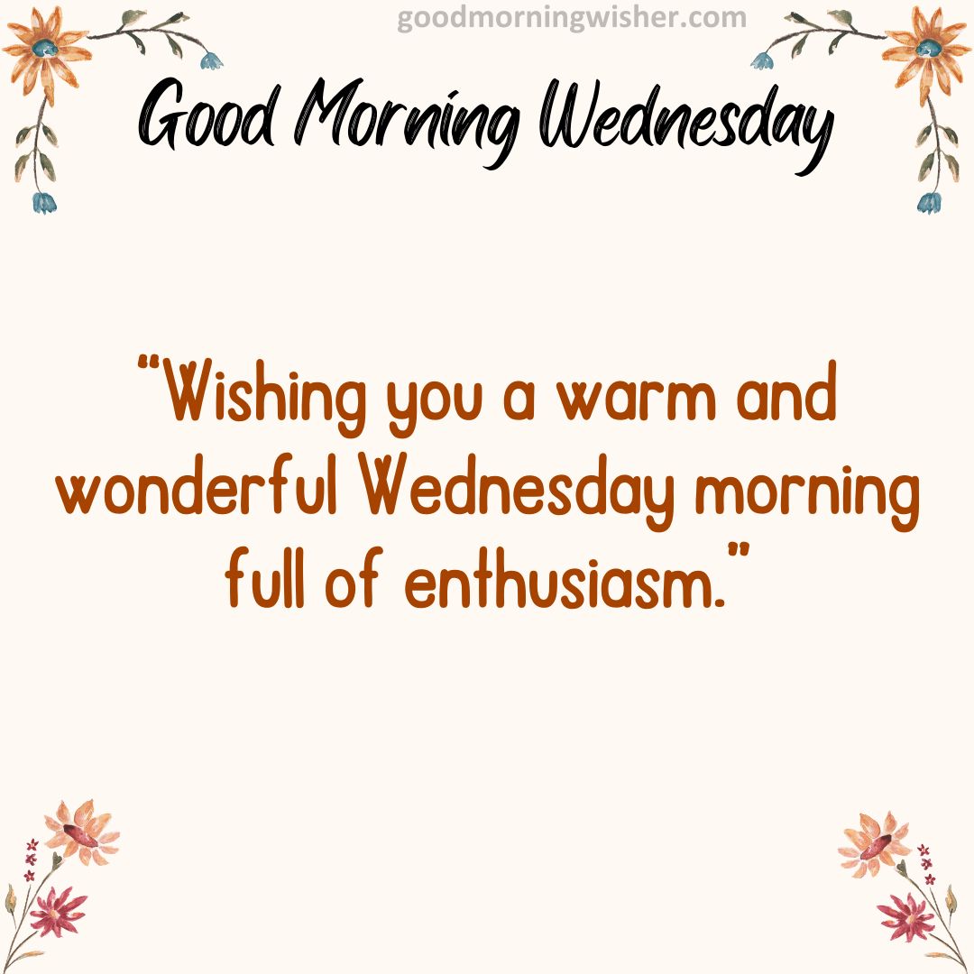 Wishing you a warm and wonderful Wednesday morning full of enthusiasm.