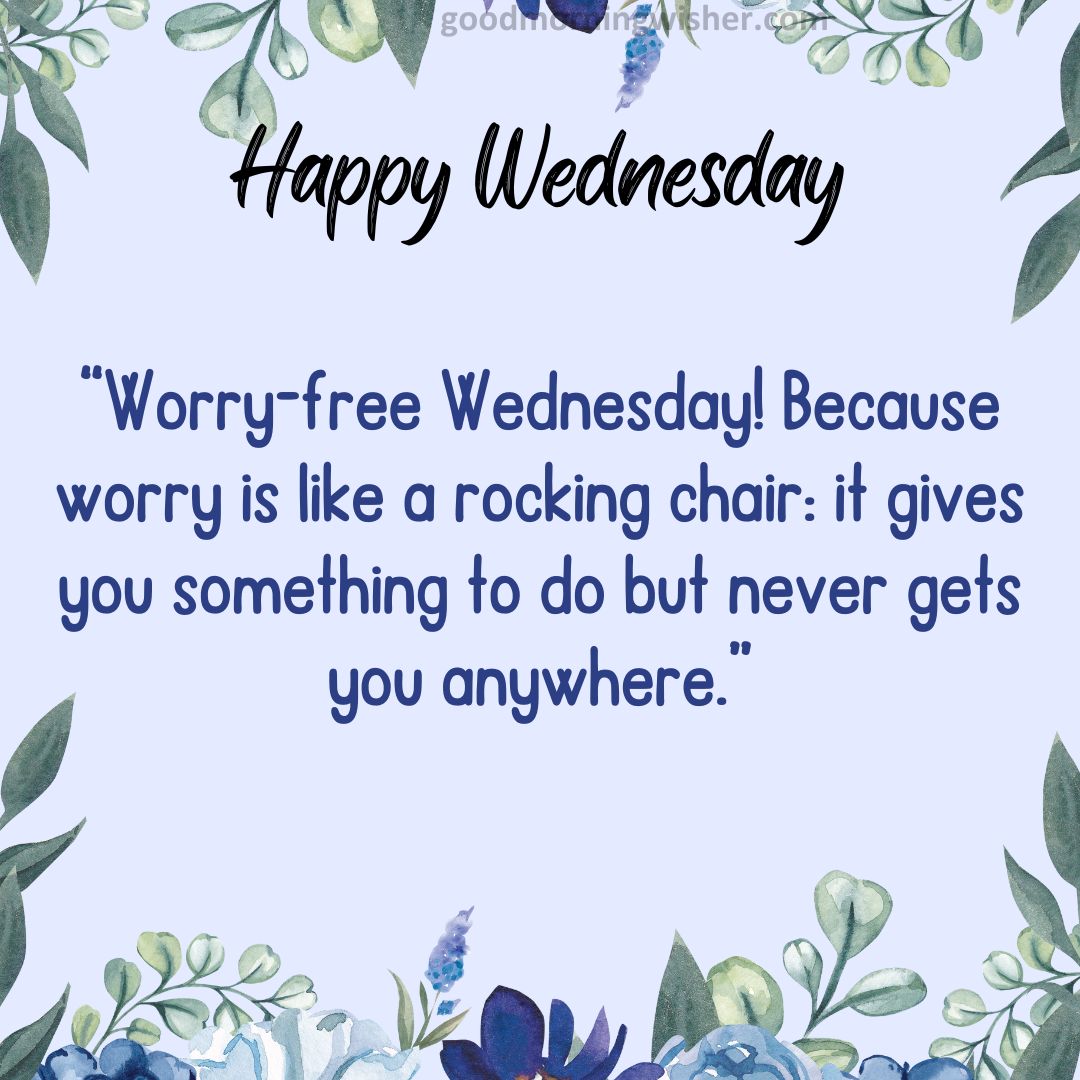 “Worry-free Wednesday! Because worry is like a rocking chair: it gives you something to