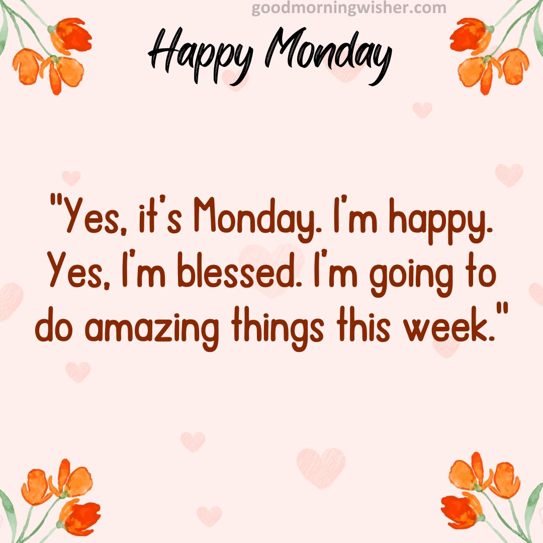 Yes, it’s Monday. I’m happy. Yes, I’m blessed. I’m going to do amazing things this week.