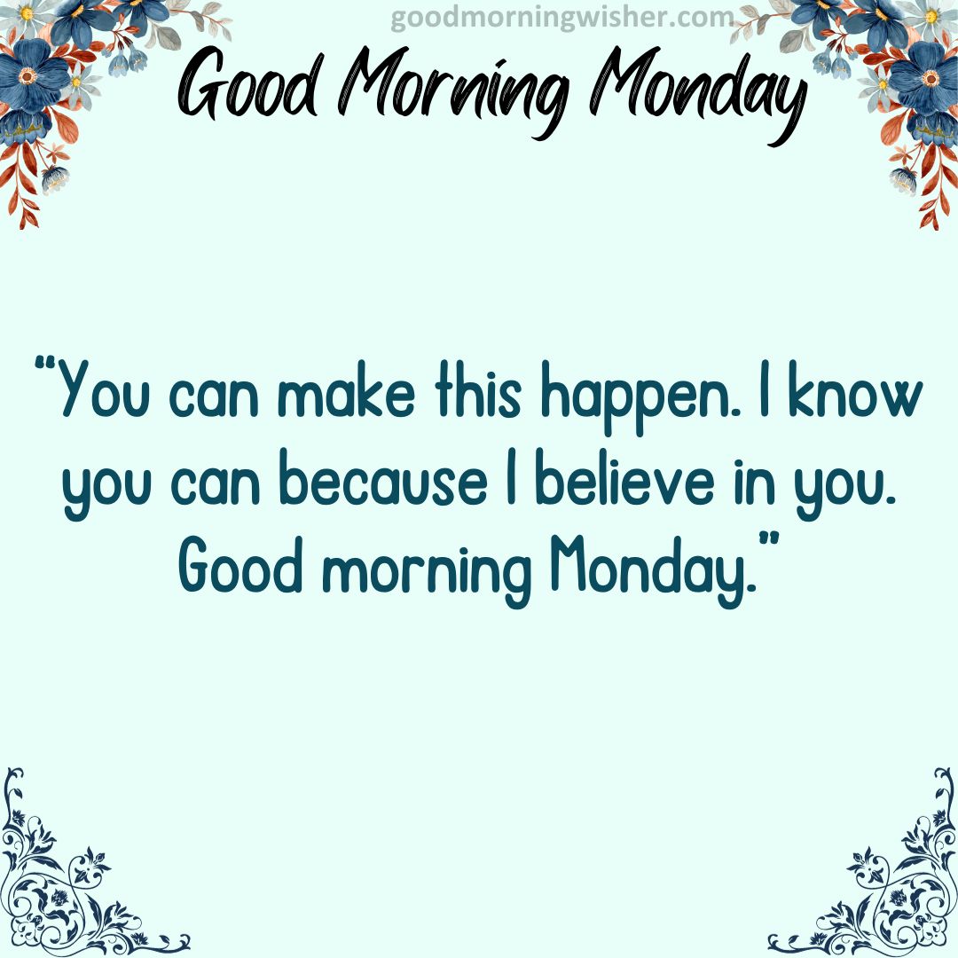 You can make this happen. I know you can because I believe in you. Good morning Monday.