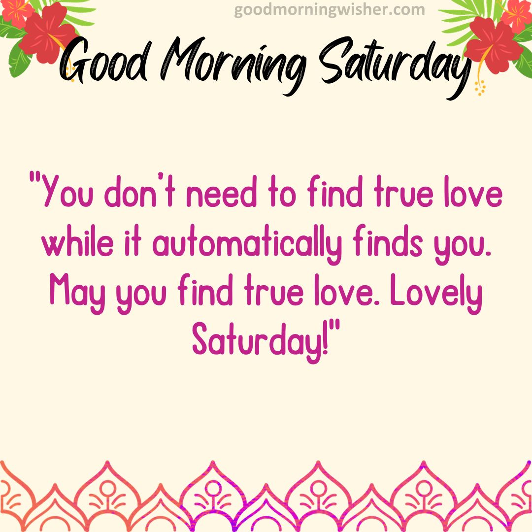 You don’t need to find true love while it automatically finds you. May you find true love. Lovely Saturday!
