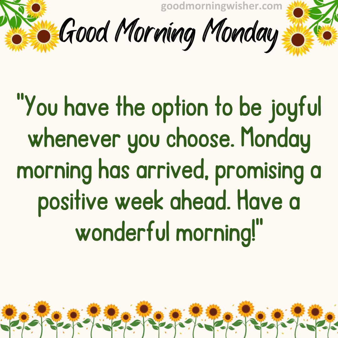 You have the option to be joyful whenever you choose. Monday morning has arrived