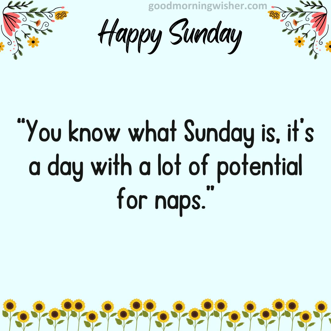 “You know what Sunday is, it’s a day with a lot of potential for naps.”