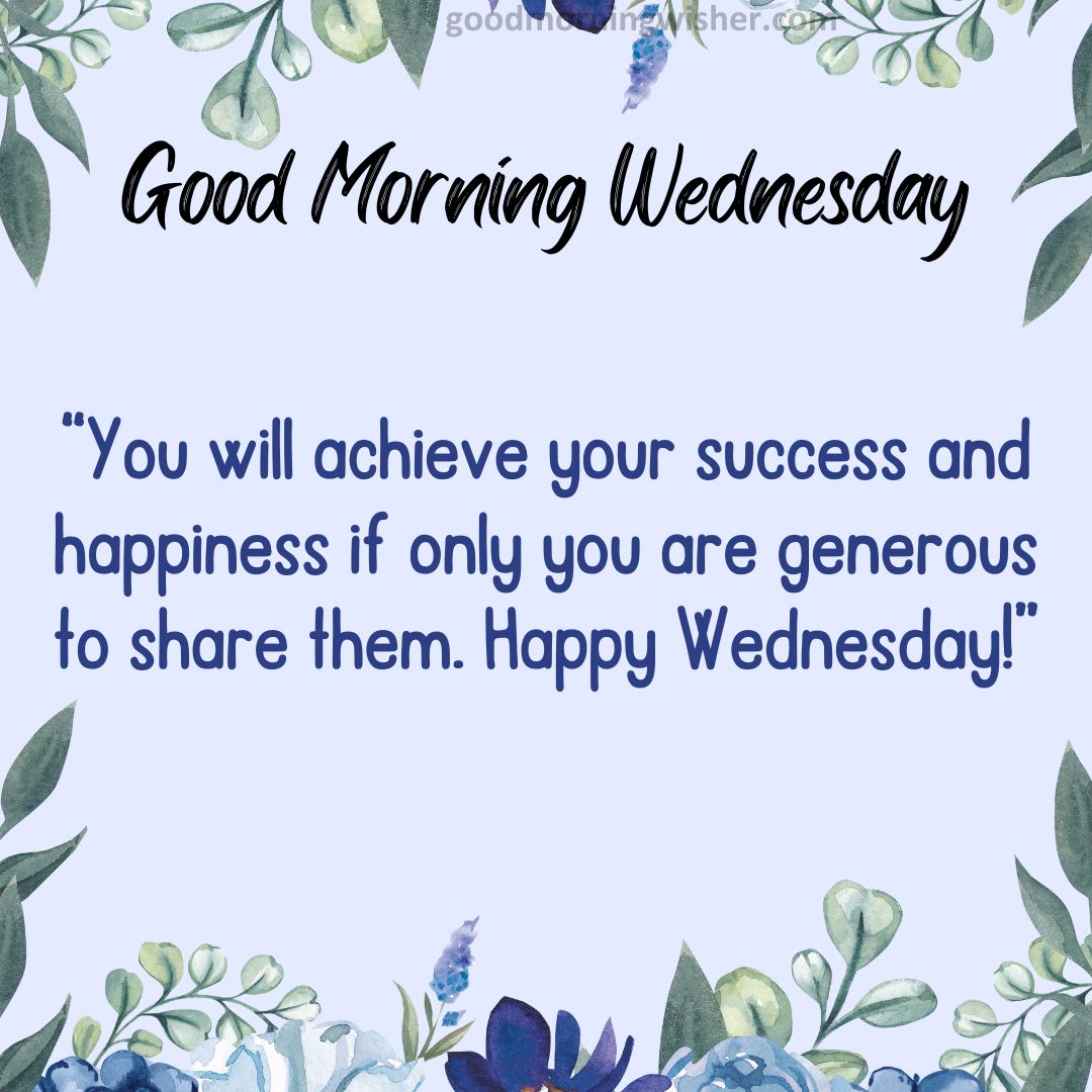 You will achieve your success and happiness if only you are generous to share them. Happy Wednesday!