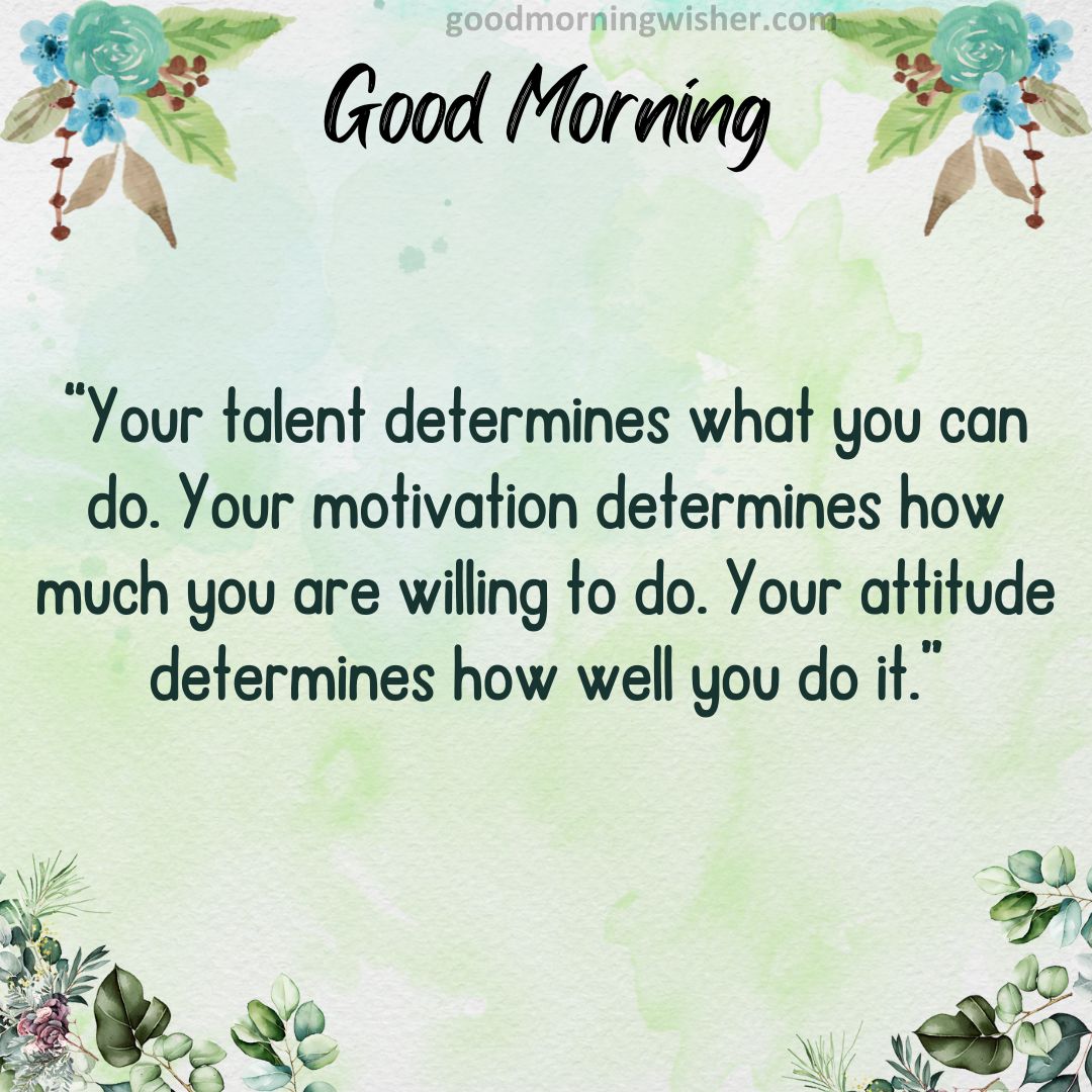 “Your talent determines what you can do. Your motivation determines how much you are