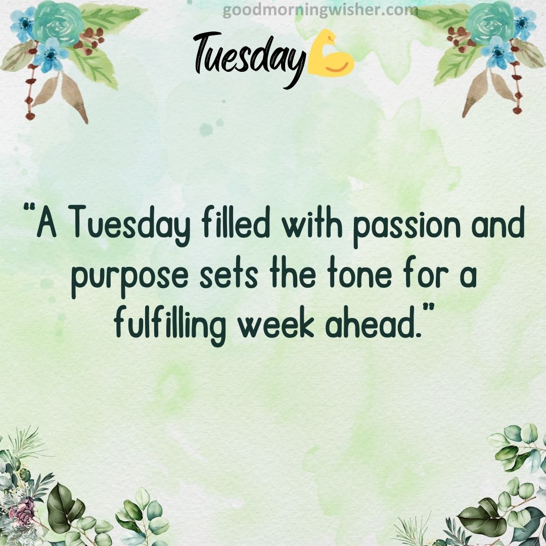 “A Tuesday filled with passion and purpose sets the tone for a fulfilling week ahead.”