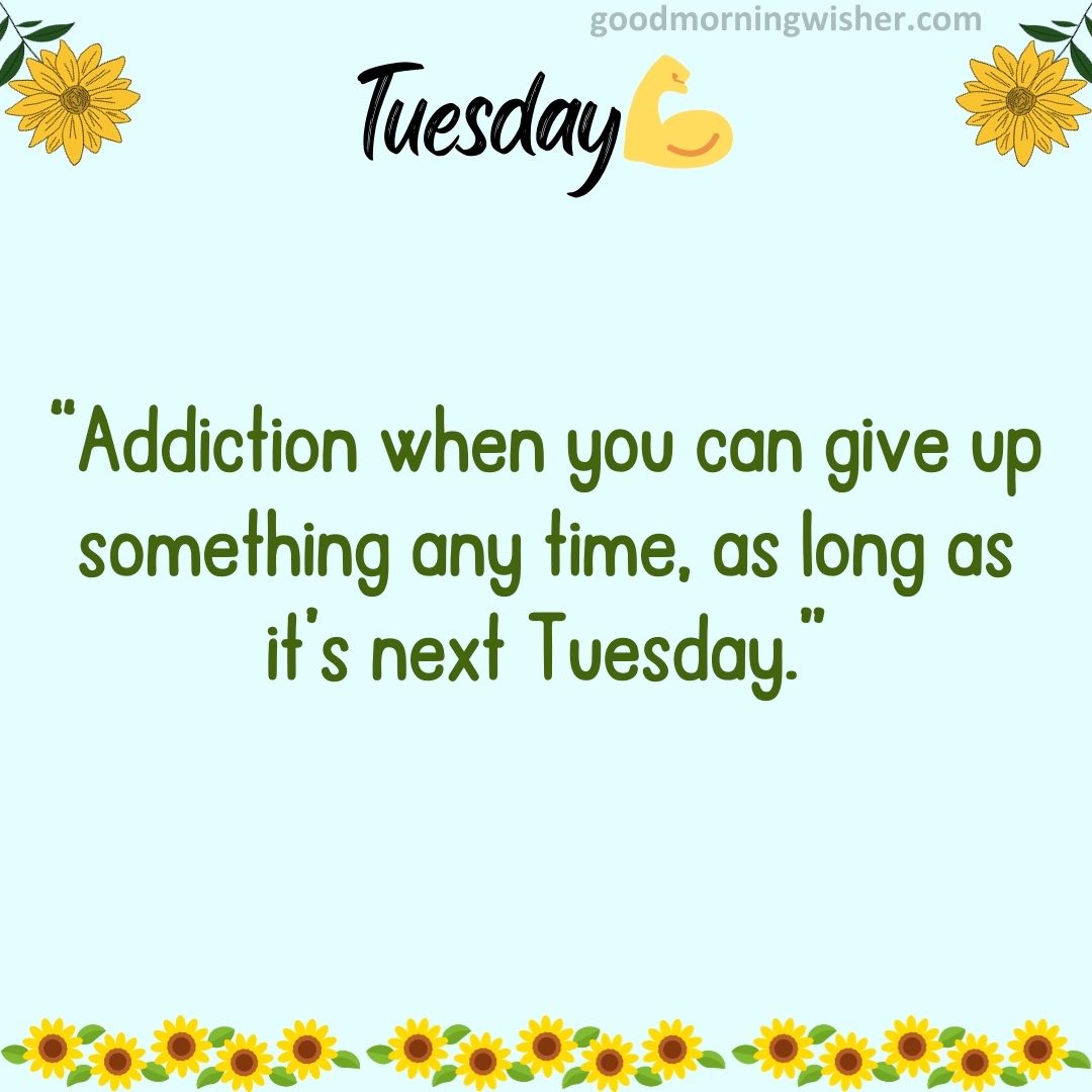 “Addiction – when you can give up something any time, as long as it’s next Tuesday.”