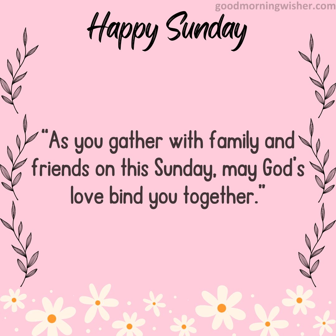 “As you gather with family and friends on this Sunday, may God’s love bind you together.”