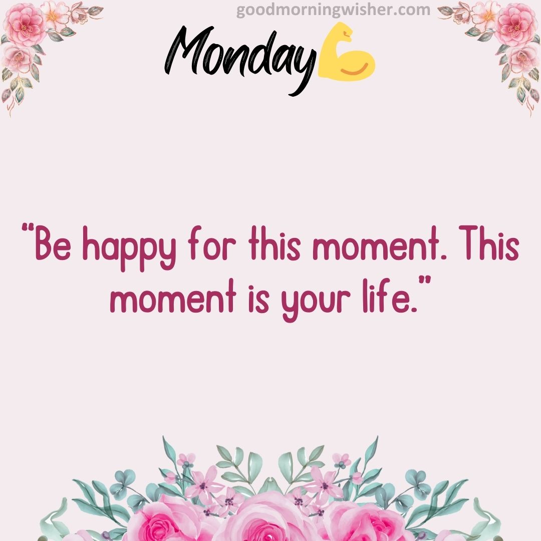 “Be happy for this moment. This moment is your life.”
