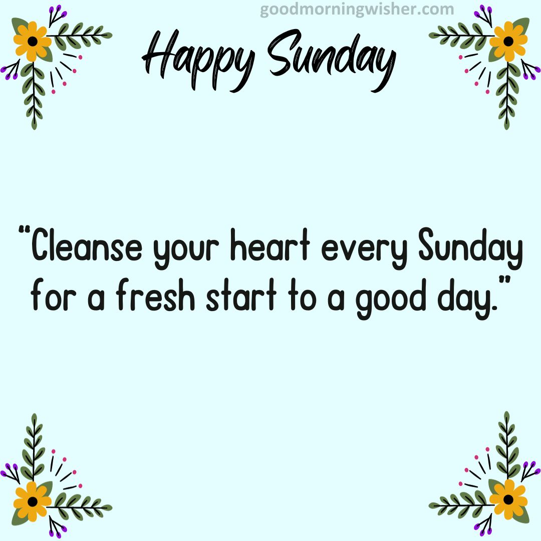 “Cleanse your heart every Sunday for a fresh start to a good day.”