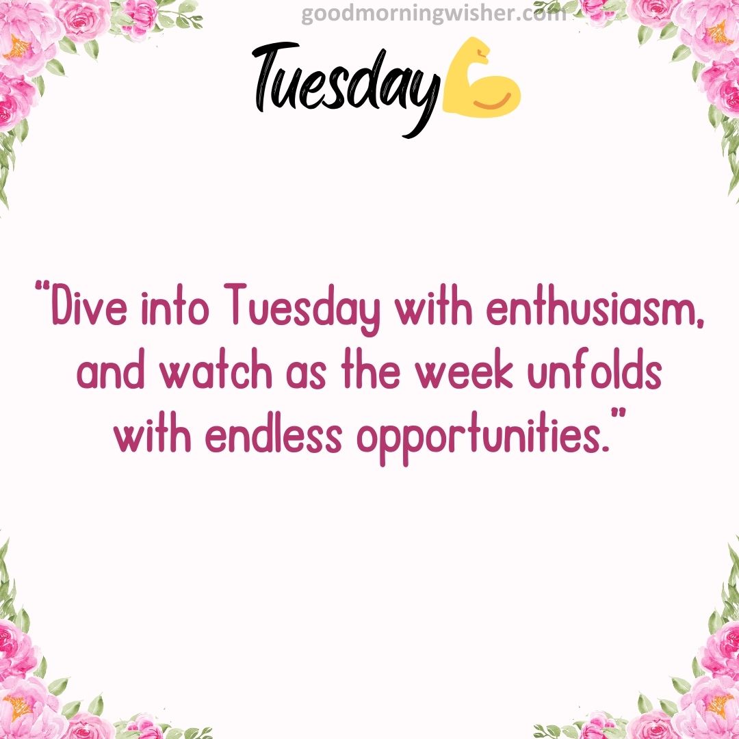 “Dive into Tuesday with enthusiasm, and watch as the week unfolds with endless opportunities.”