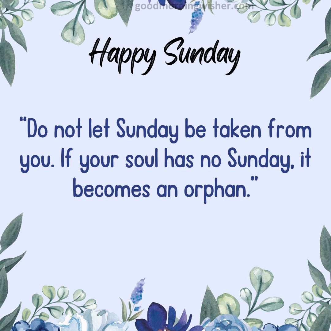 “Do not let Sunday be taken from you. If your soul has no Sunday, it becomes an orphan.”