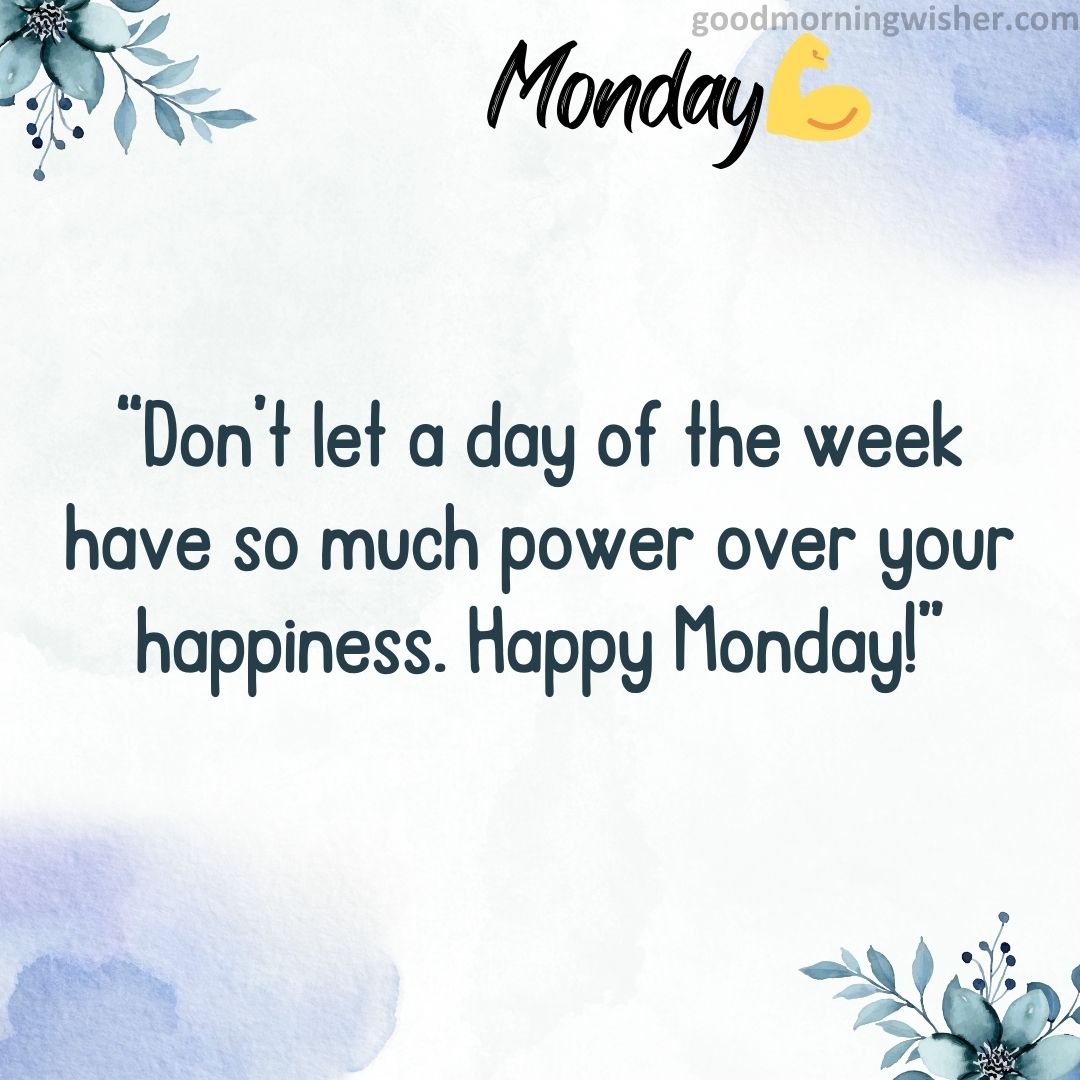 “Don’t let a day of the week have so much power over your happiness. Happy Monday!”