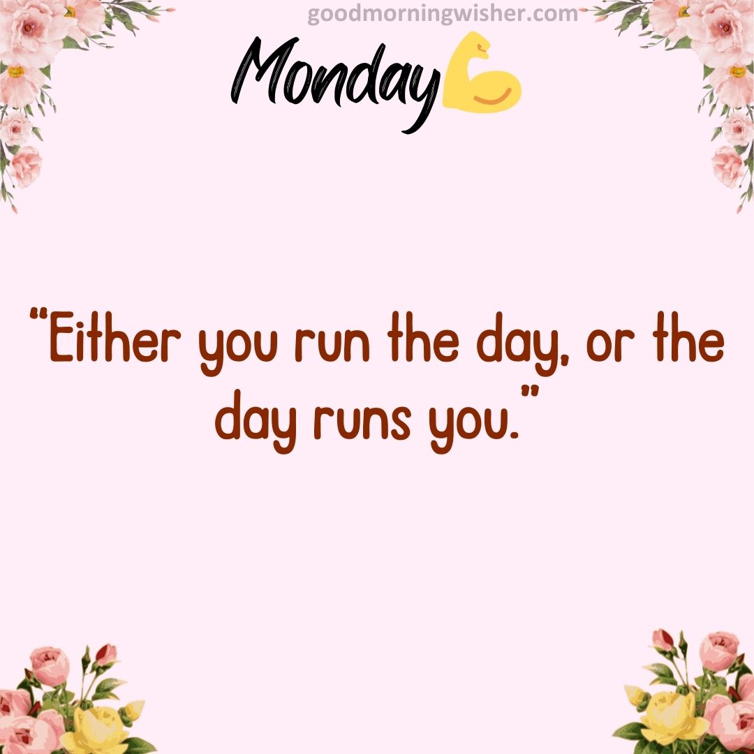 “Either you run the day, or the day runs you.”
