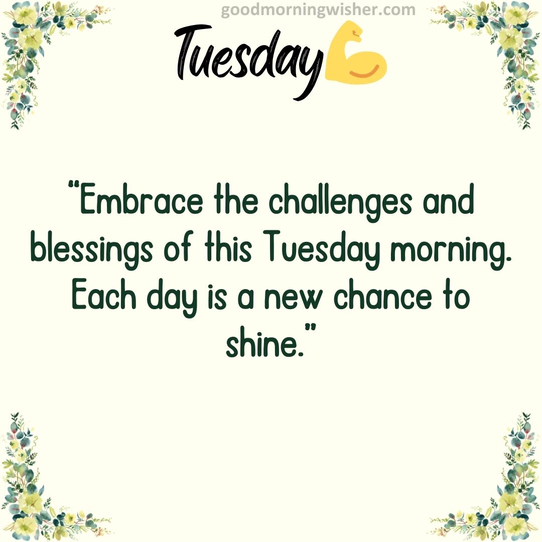 “Embrace the challenges and blessings of this Tuesday morning. Each day is a new chance to shine.”