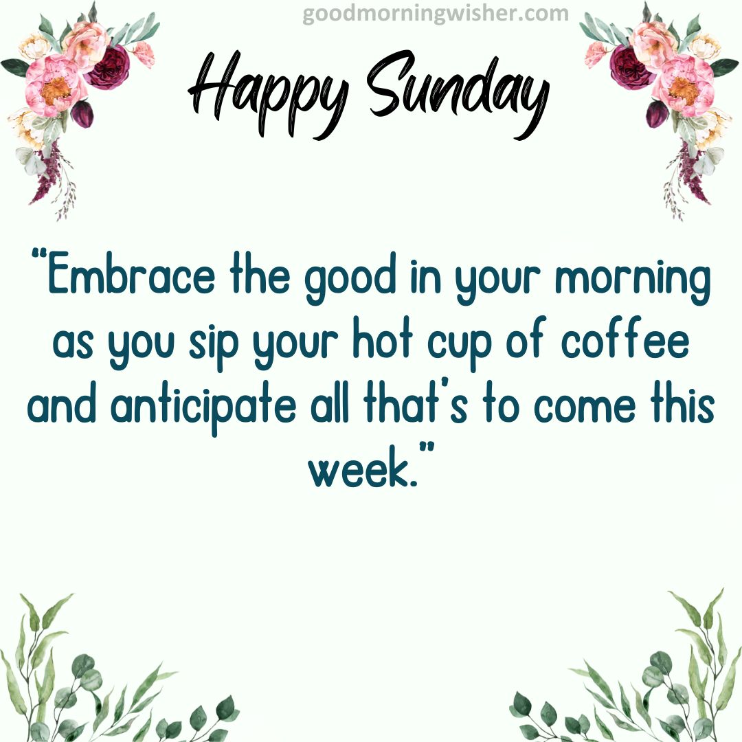 “Embrace the good in your morning as you sip your hot cup of coffee and anticipate all that’s to come this week.”