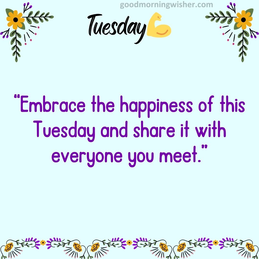 “Embrace the happiness of this Tuesday and share it with everyone you meet.”