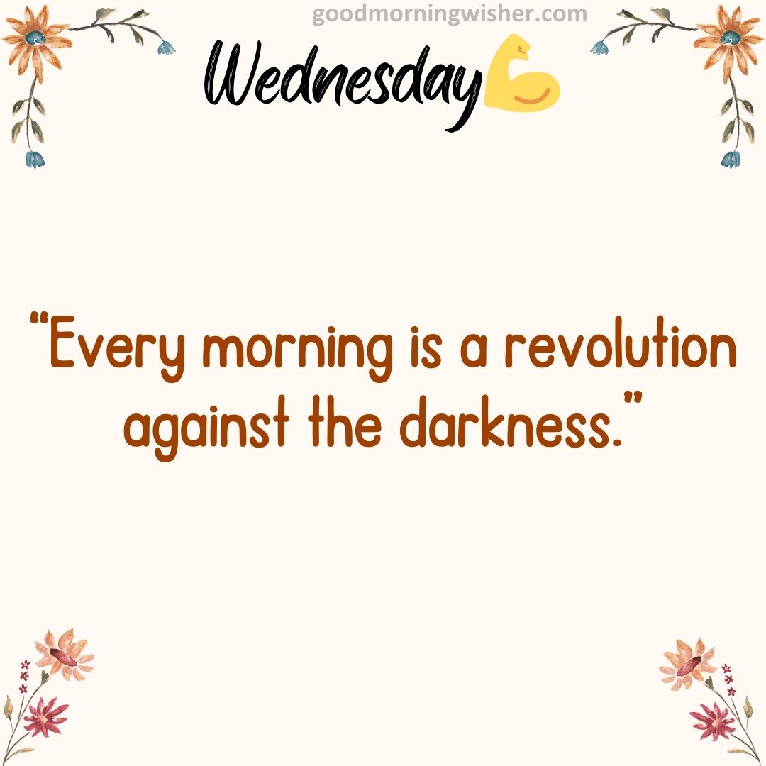 “Every morning is a revolution against the darkness.”