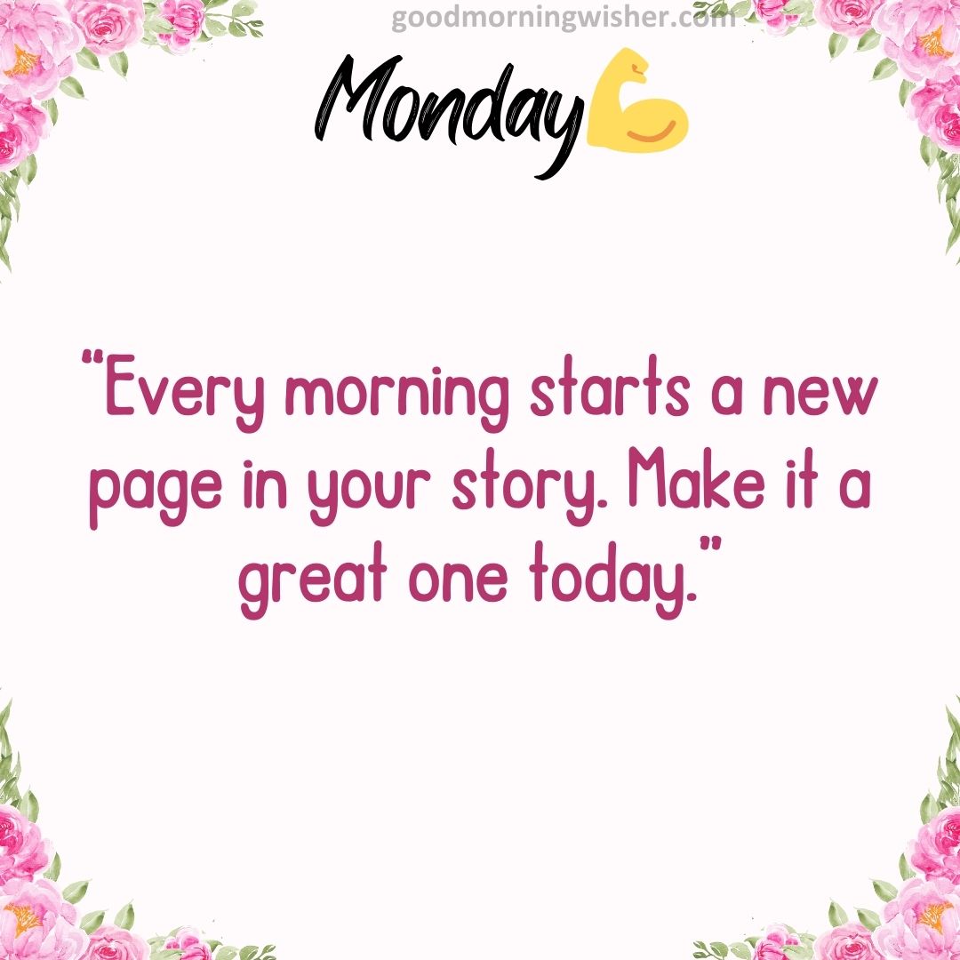 “Every morning starts a new page in your story. Make it a great one today.”