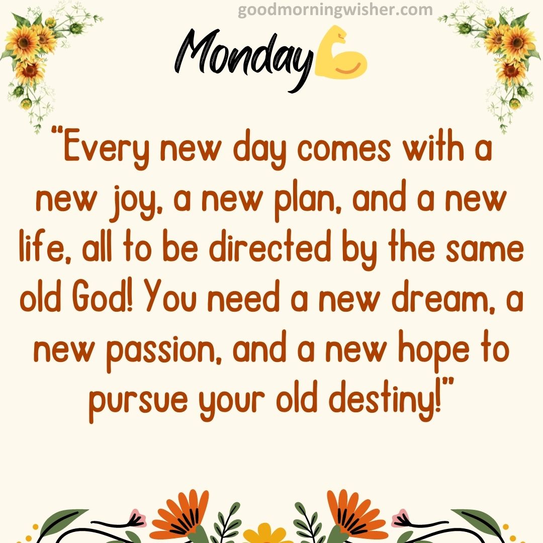 “Every new day comes with a new joy, a new plan and a new life, all to be directed by the same