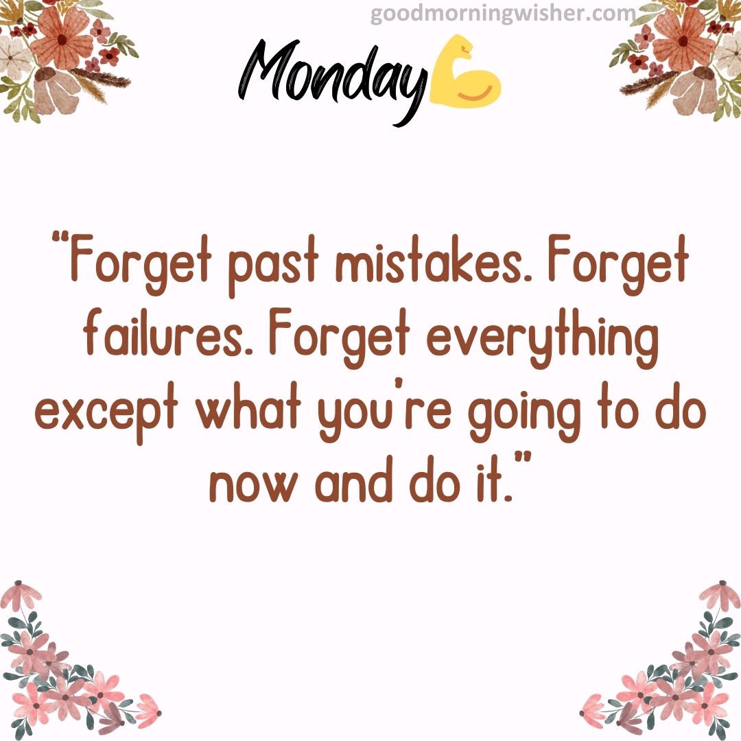 “Forget past mistakes. Forget failures. Forget everything except what you’re going to do