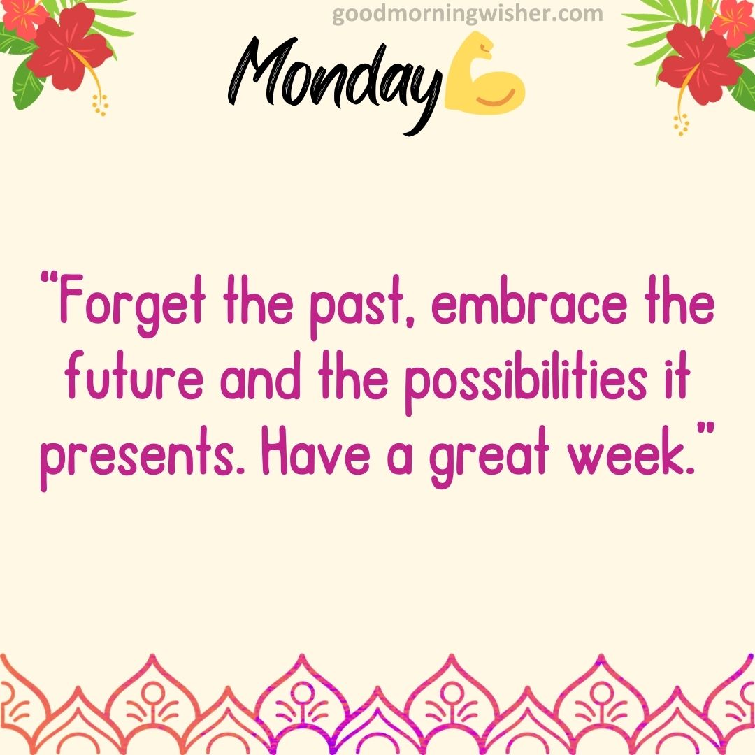 “Forget the past, embrace the future and the possibilities it presents. Have a great week.”