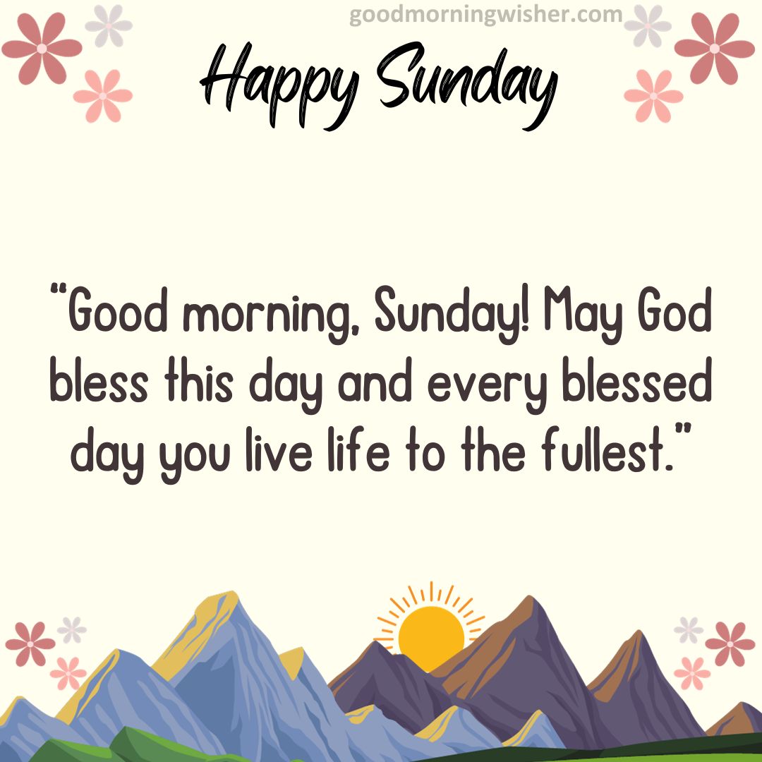 “Good morning, Sunday! May God bless this day and every blessed day you live life to the fullest.”