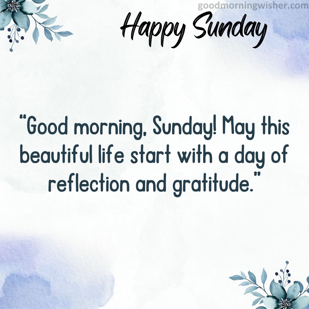 “Good morning, Sunday! May this beautiful life start with a day of reflection and gratitude.”