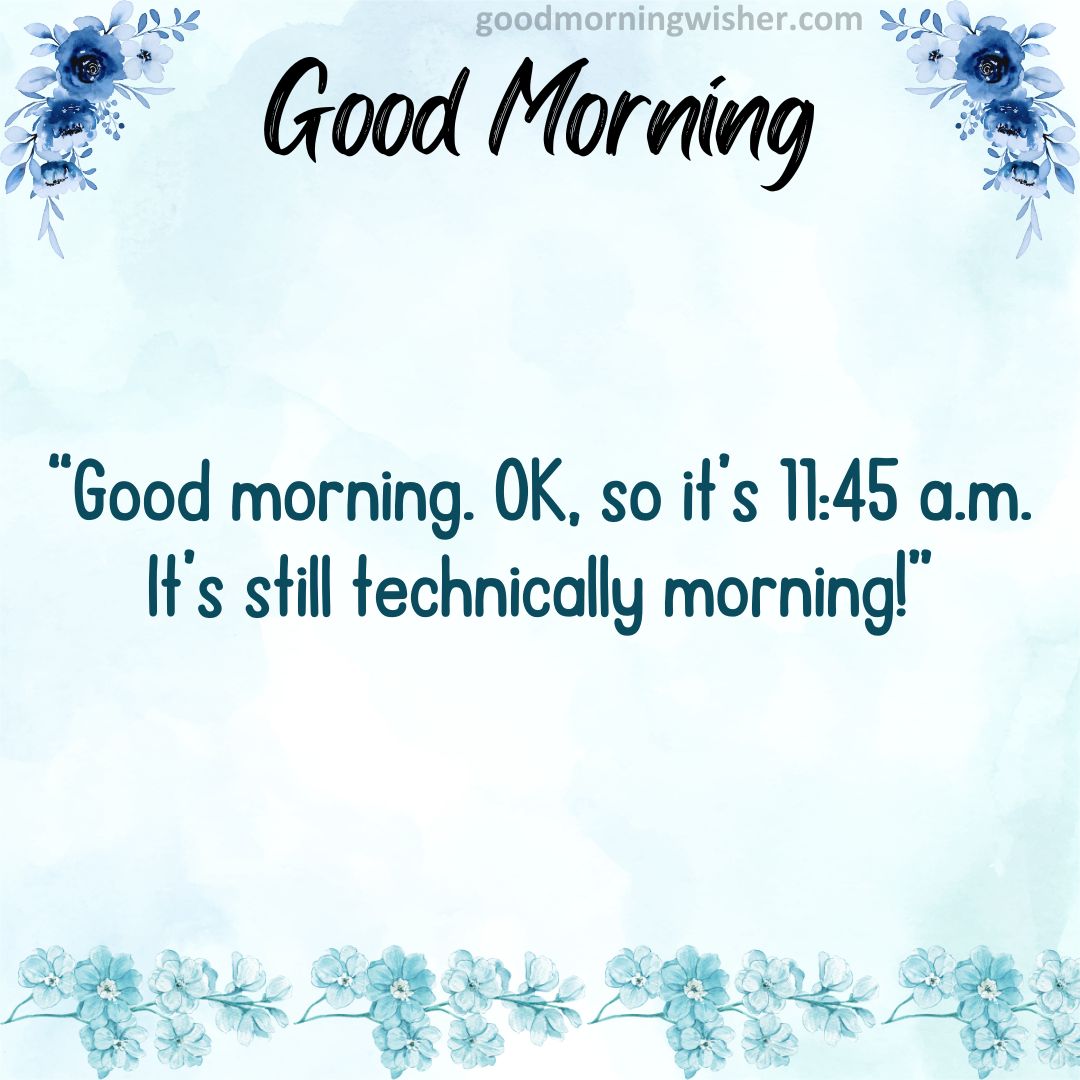 Good morning. OK, so it’s 11:45 a.m. It’s still technically morning!