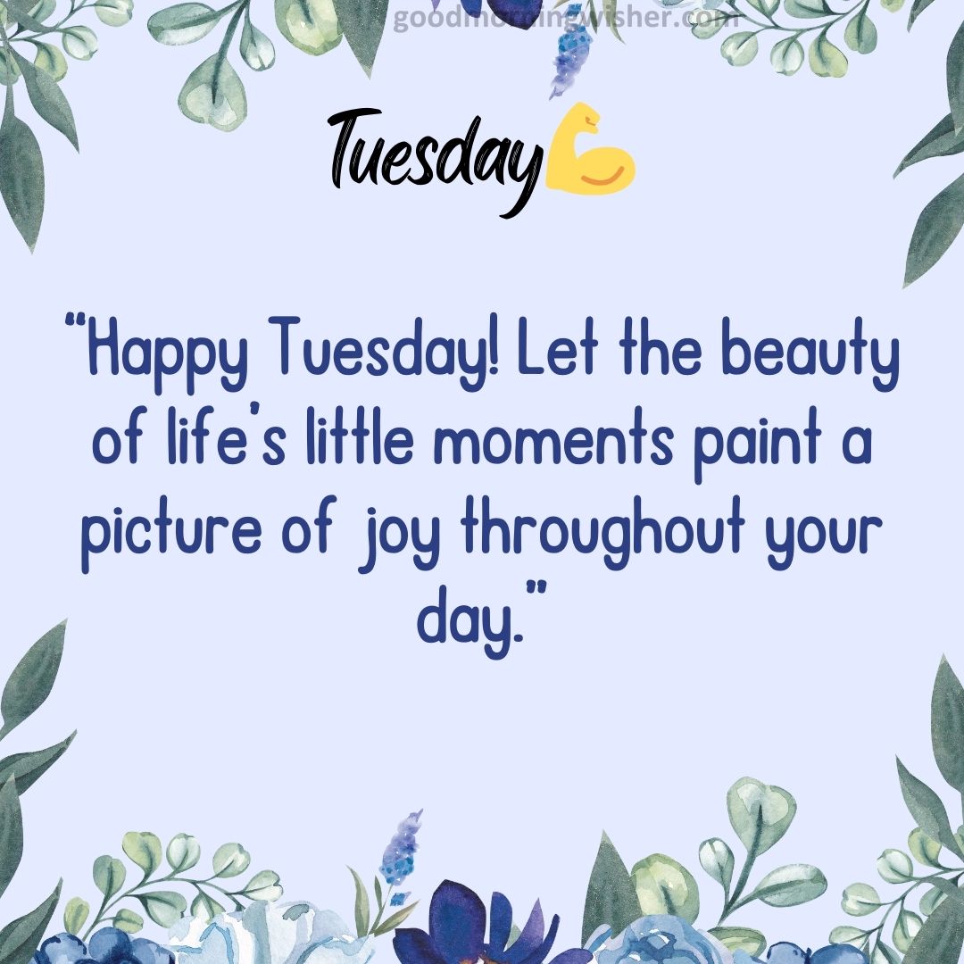 “Happy Tuesday! Let the beauty of life’s little moments paint a picture of joy throughout your day.”