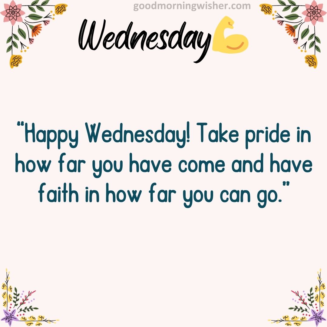 “Happy Wednesday! Take pride in how far you have come and have faith in how far you can go.”