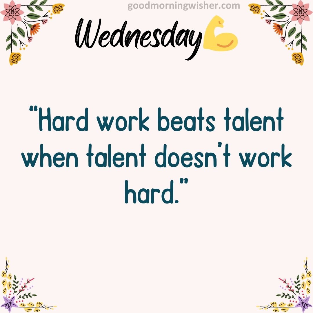 “Hard work beats talent when talent doesn’t work hard.”