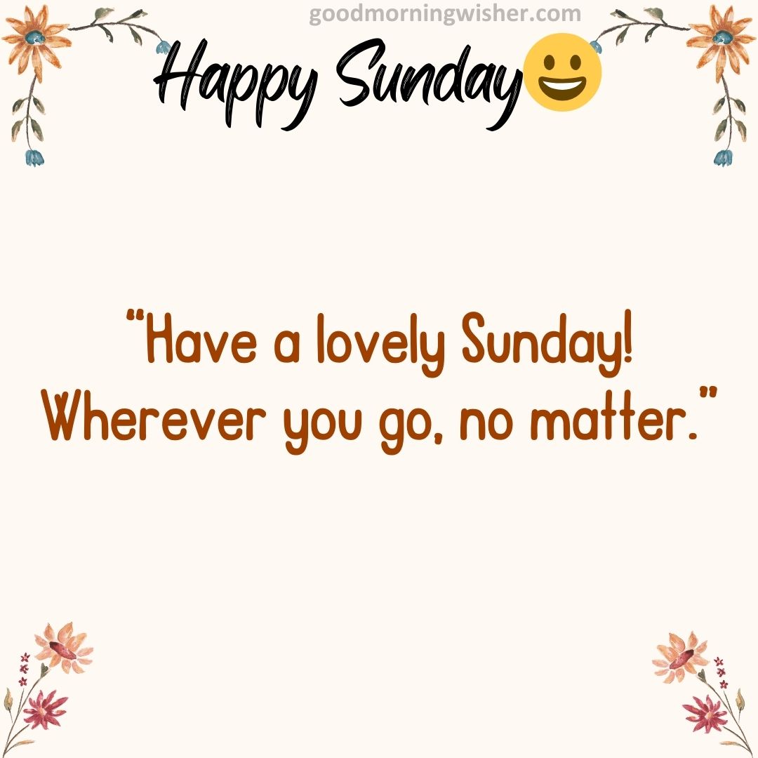 “Have a lovely Sunday! Wherever you go, no matter.”