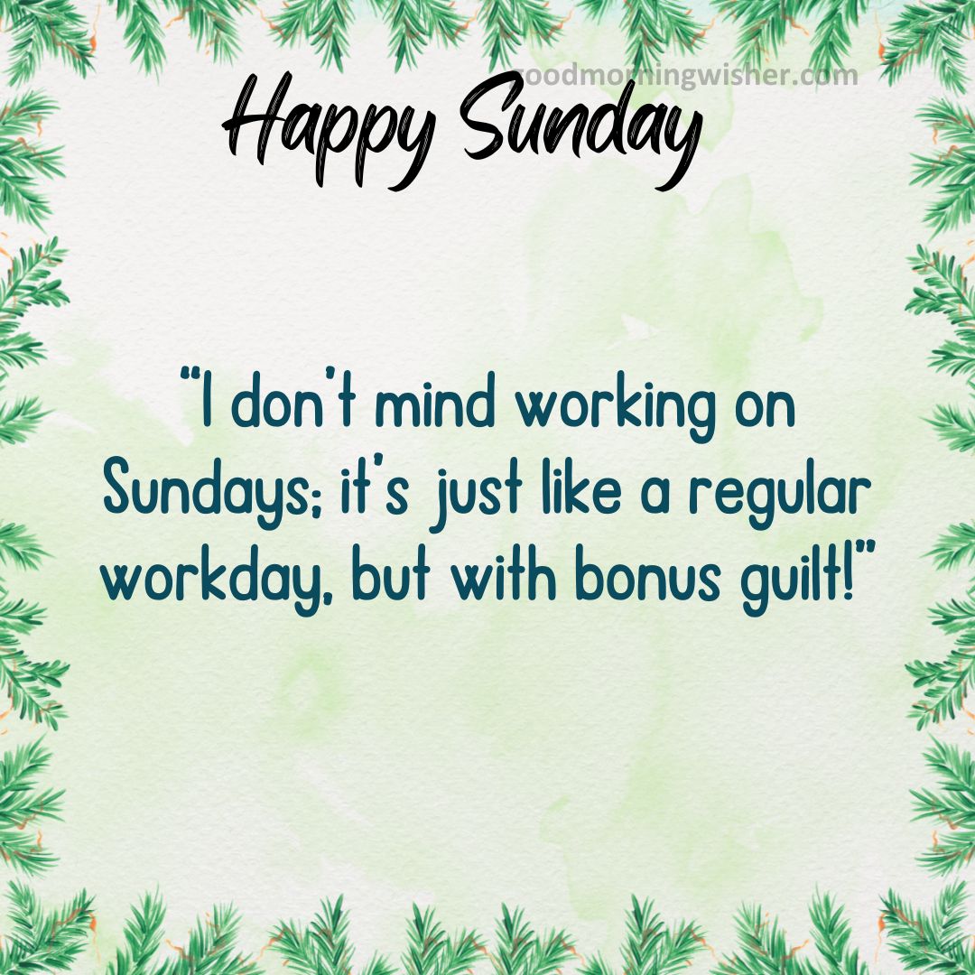 “I don’t mind working on Sundays; it’s just like a regular workday, but with bonus guilt!”
