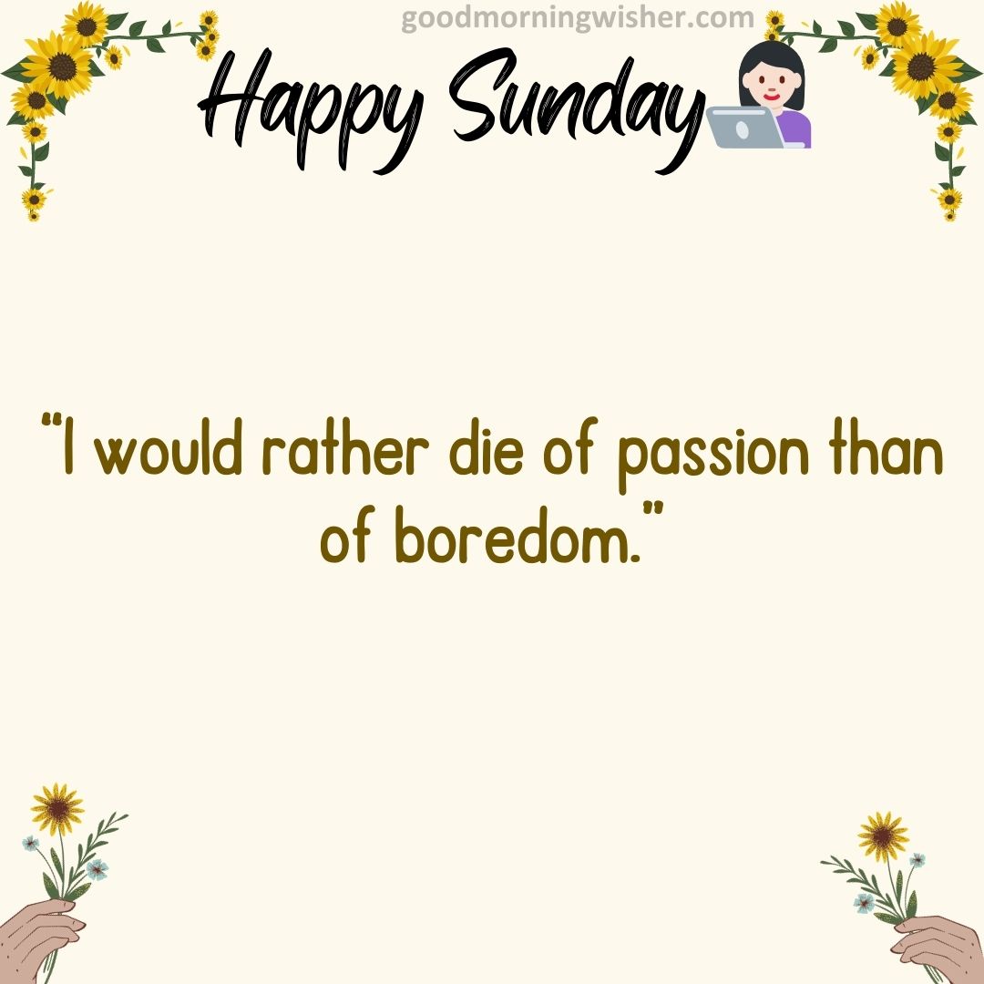 I would rather die of passion than of boredom.