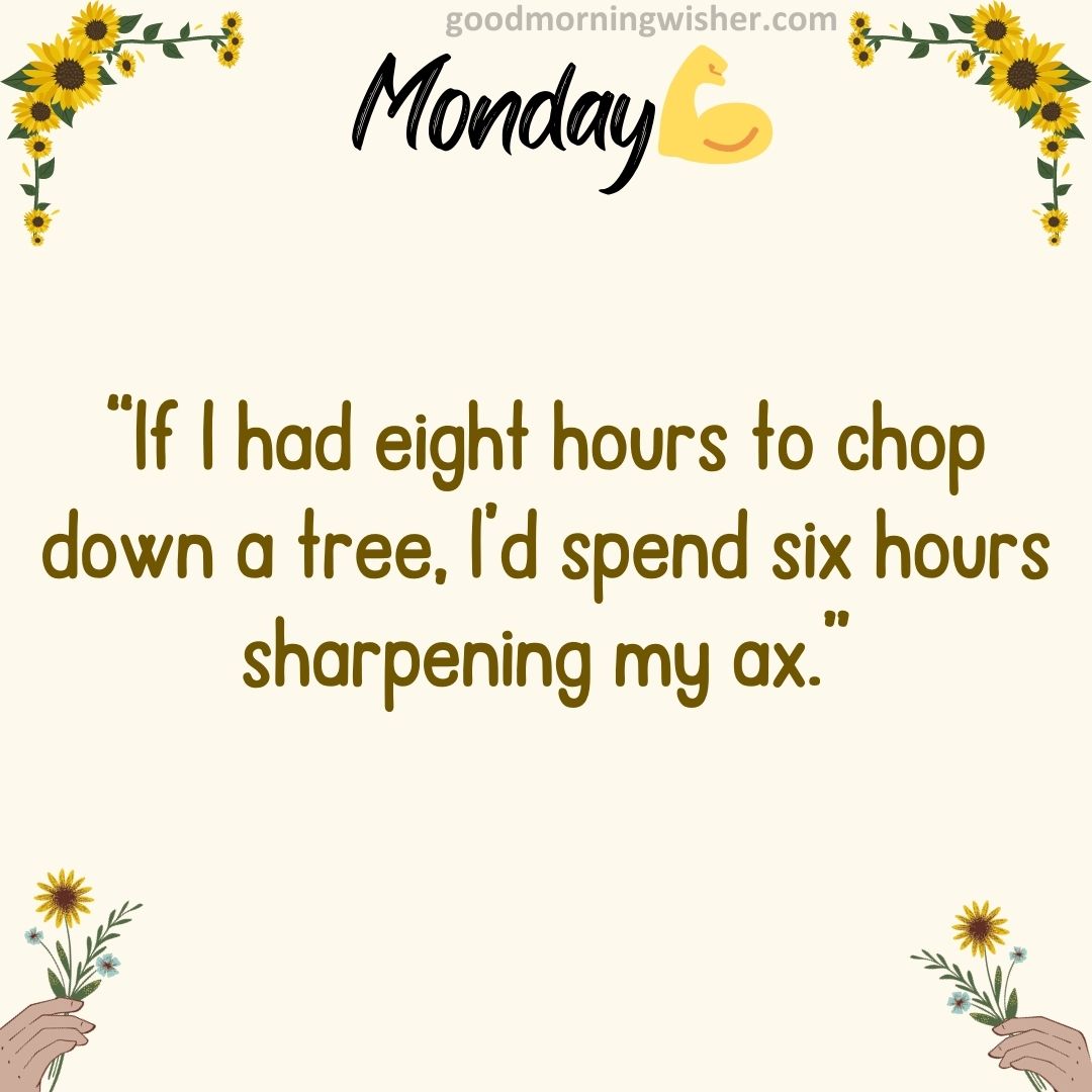 “If I had eight hours to chop down a tree, I’d spend six hours sharpening my ax.”