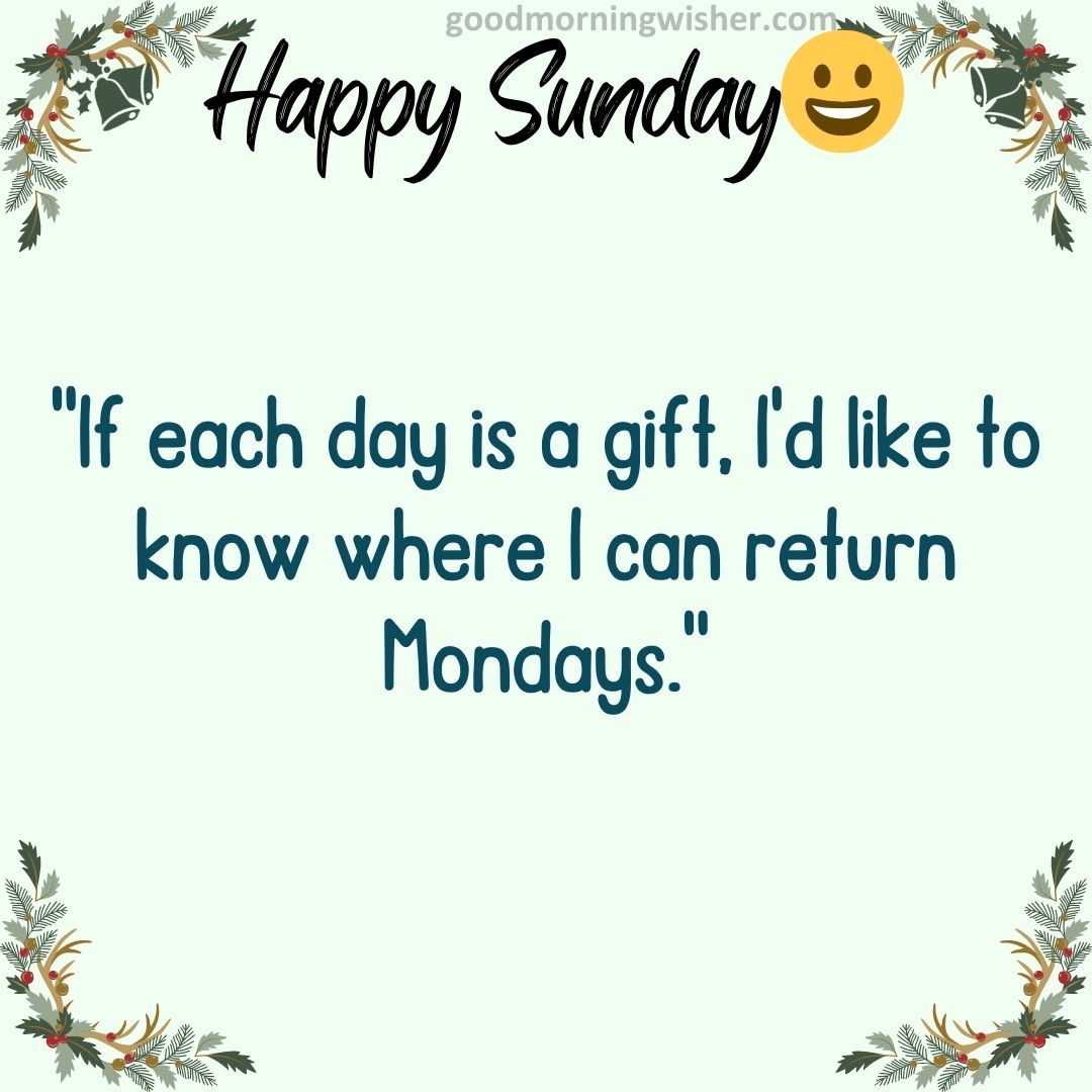“If each day is a gift, I’d like to know where I can return Mondays.”