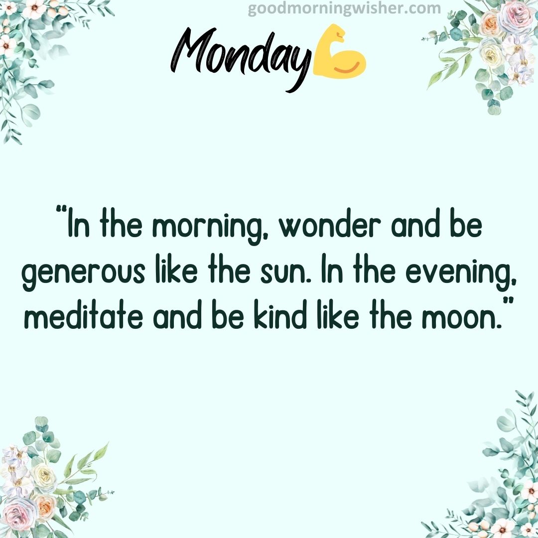 “In the morning, wonder and be generous like the sun. In the evening, meditate and be kind