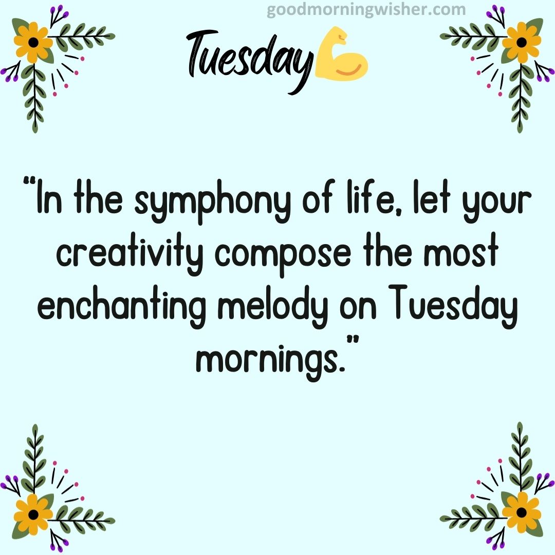 “In the symphony of life, let your creativity compose the most enchanting melody on Tuesday mornings.”