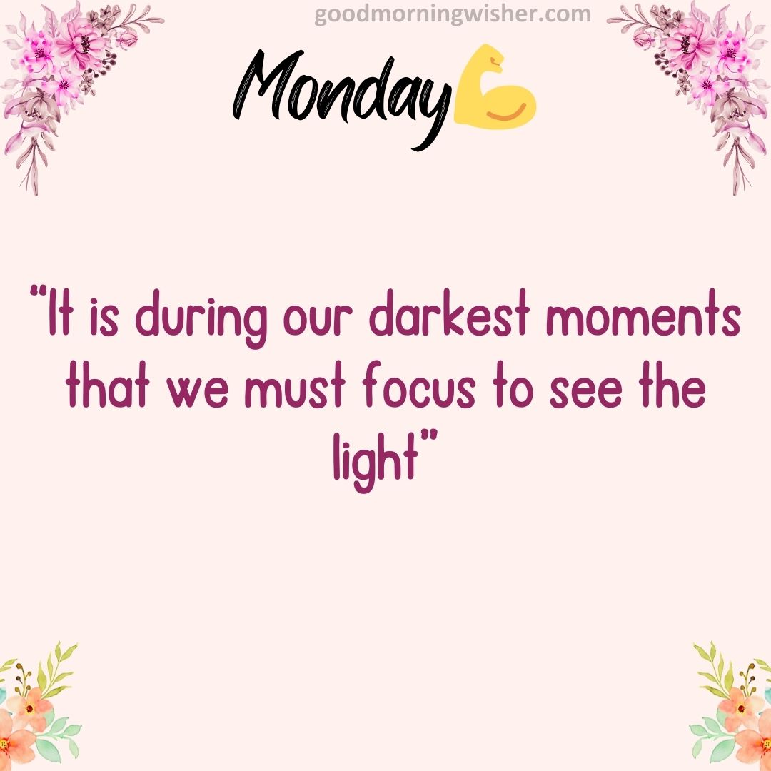“It is during our darkest moments that we must focus to see the light”